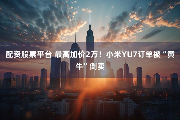 配资股票平台 最高加价2万！小米YU7订单被“黄牛”倒卖