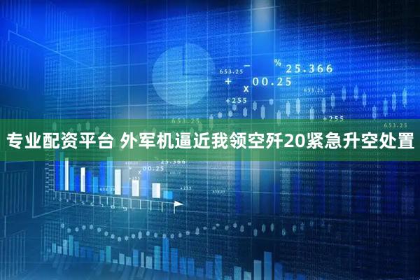 专业配资平台 外军机逼近我领空歼20紧急升空处置