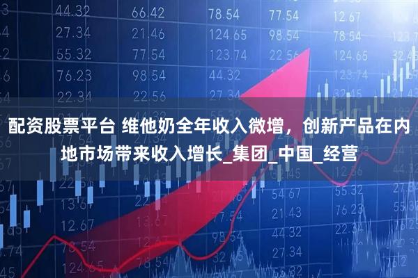 配资股票平台 维他奶全年收入微增，创新产品在内地市场带来收入增长_集团_中国_经营