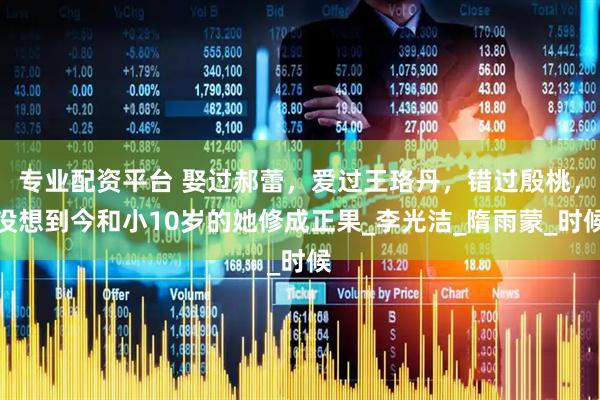 专业配资平台 娶过郝蕾，爱过王珞丹，错过殷桃，没想到今和小10岁的她修成正果_李光洁_隋雨蒙_时候