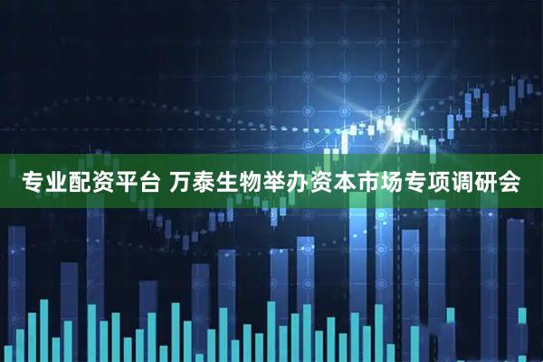 专业配资平台 万泰生物举办资本市场专项调研会