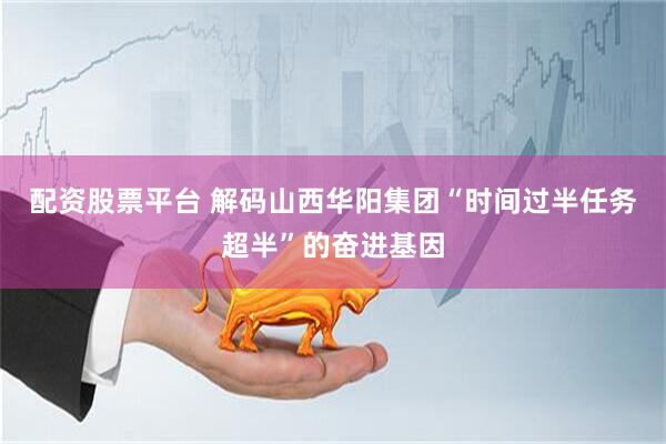 配资股票平台 解码山西华阳集团“时间过半任务超半”的奋进基因