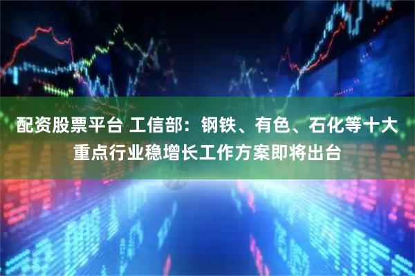 配资股票平台 工信部：钢铁、有色、石化等十大重点行业稳增长工作方案即将出台